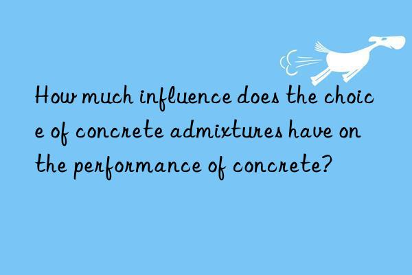 How much influence does the choice of concrete admixtures have on the performance of concrete?