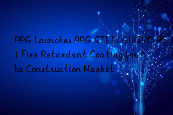 PPG Launches PPG STEELGUARD 951 Fire Retardant Coating for the Construction Market