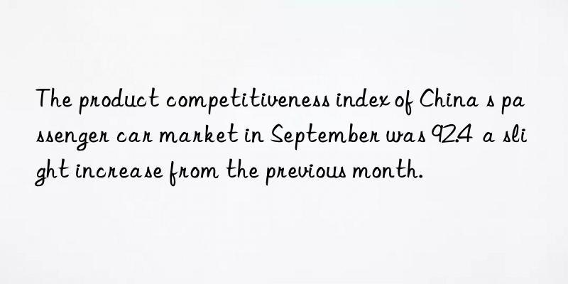 The product competitiveness index of China s passenger car market in September was 92.4  a slight increase from the previous month.