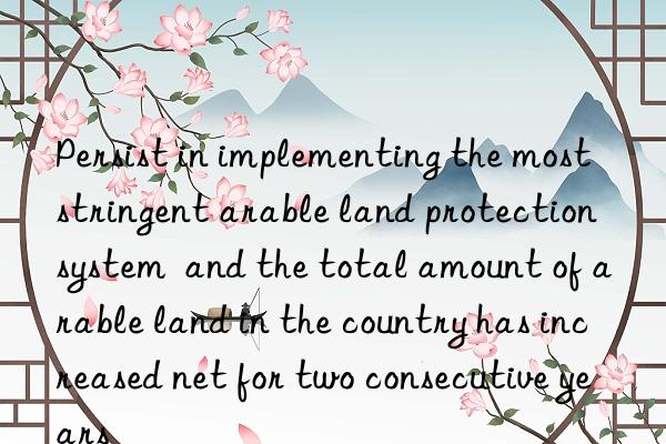 Persist in implementing the most stringent arable land protection system  and the total amount of arable land in the country has increased net for two consecutive years