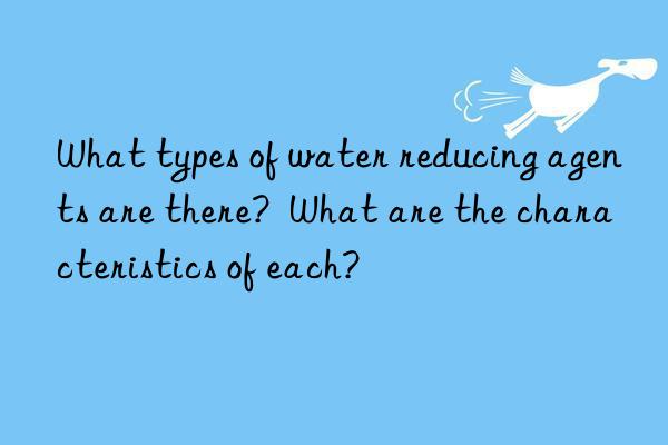 What types of water reducing agents are there?  What are the characteristics of each?