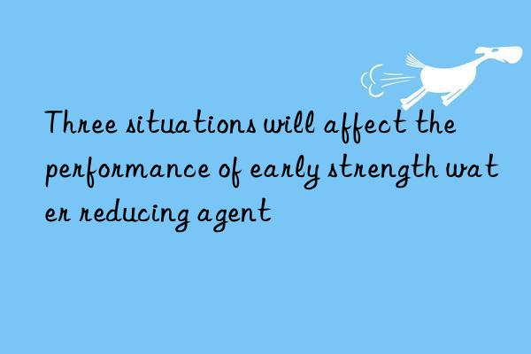 Three situations will affect the performance of early strength water reducing agent