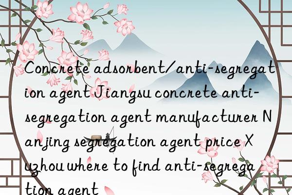 Concrete adsorbent/anti-segregation agent Jiangsu concrete anti-segregation agent manufacturer Nanjing segregation agent price Xuzhou where to find anti-segregation agent