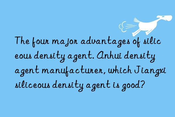 The four major advantages of siliceous density agent. Anhui density agent manufacturer, which Jiangxi siliceous density agent is good?