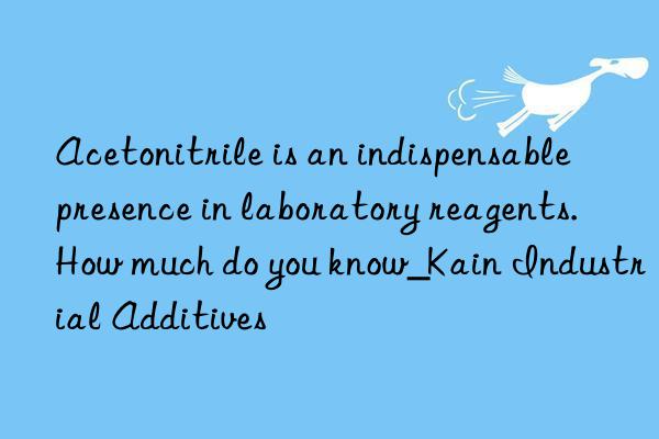 Acetonitrile is an indispensable presence in laboratory reagents. How much do you know_Kain Industrial Additives