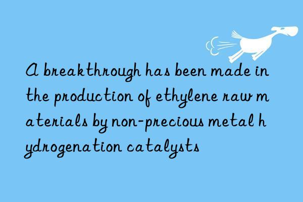 A breakthrough has been made in the production of ethylene raw materials by non-precious metal hydrogenation catalysts