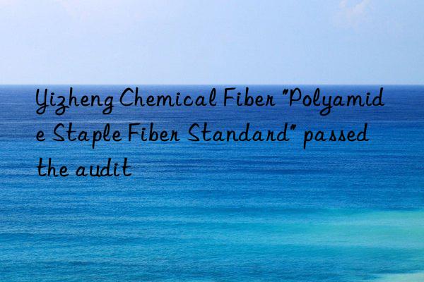 Yizheng Chemical Fiber "Polyamide Staple Fiber Standard" passed the audit