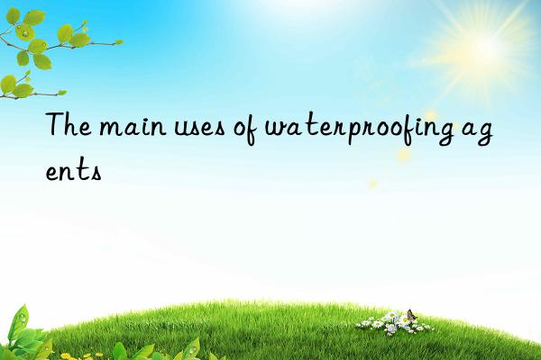 The main uses of waterproofing agents