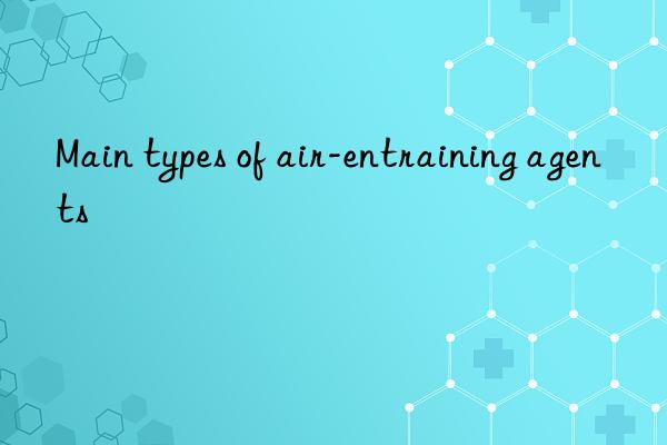 Main types of air-entraining agents