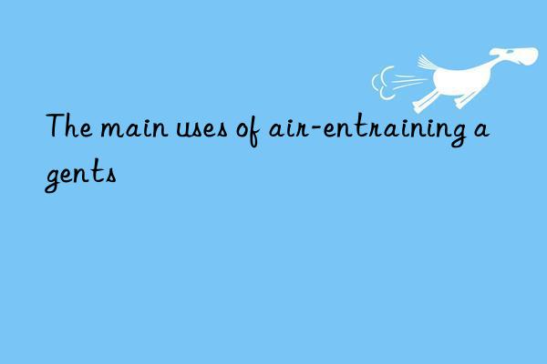 The main uses of air-entraining agents