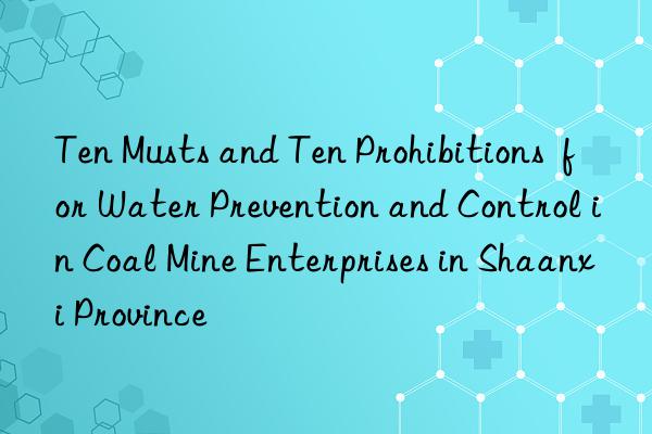 Ten Musts and Ten Prohibitions  for Water Prevention and Control in Coal Mine Enterprises in Shaanxi Province