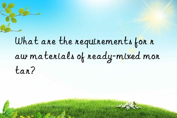 What are the requirements for raw materials of ready-mixed mortar?