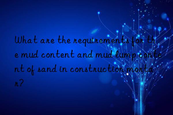 What are the requirements for the mud content and mud lump content of sand in construction mortar?