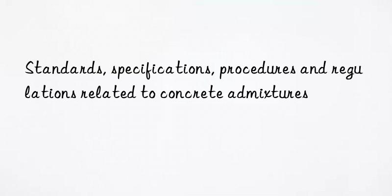 Standards, specifications, procedures and regulations related to concrete admixtures