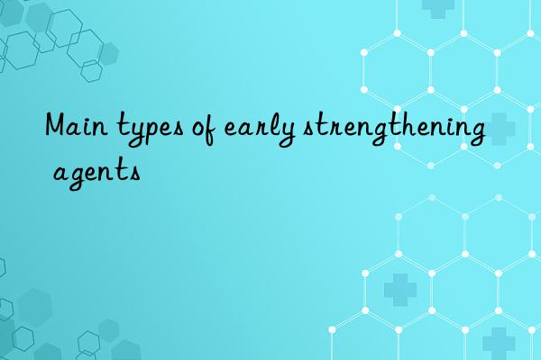 Main types of early strengthening agents