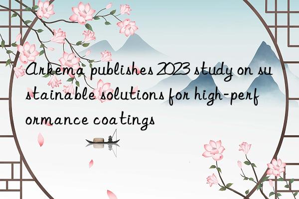 Arkema publishes 2023 study on sustainable solutions for high-performance coatings