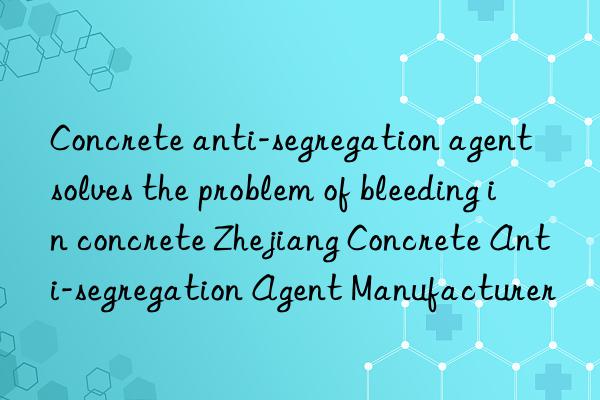 Concrete anti-segregation agent solves the problem of bleeding in concrete Zhejiang Concrete Anti-segregation Agent Manufacturer