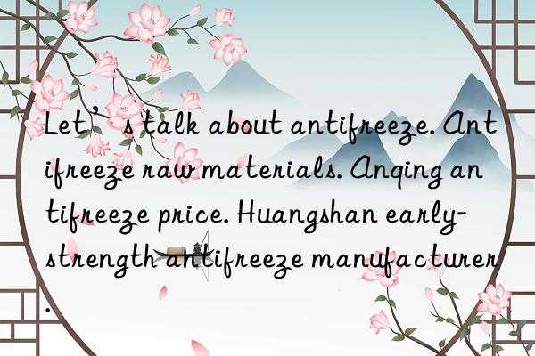 Let’s talk about antifreeze. Antifreeze raw materials. Anqing antifreeze price. Huangshan early-strength antifreeze manufacturer.