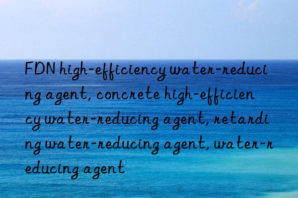 FDN high-efficiency water-reducing agent, concrete high-efficiency water-reducing agent, retarding water-reducing agent, water-reducing agent