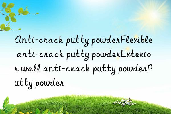 Anti-crack putty powderFlexible anti-crack putty powderExterior wall anti-crack putty powderPutty powder