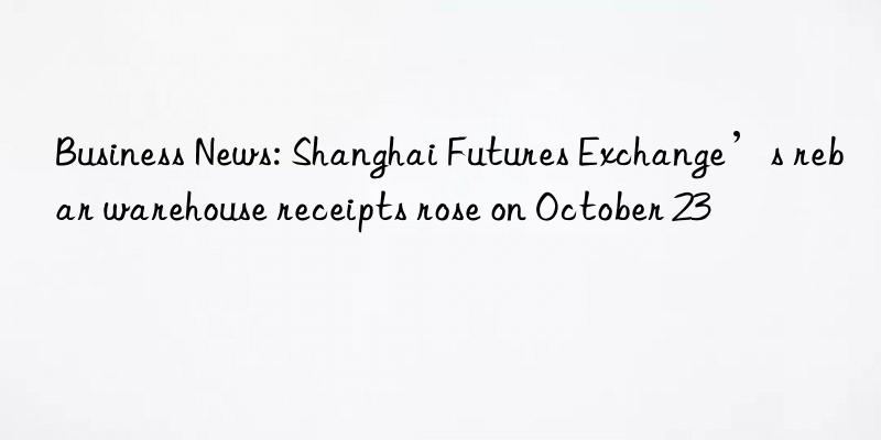 Business News: Shanghai Futures Exchange’s rebar warehouse receipts rose on October 23