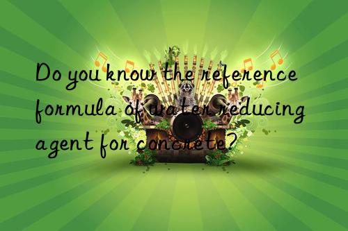 Do you know the reference formula of water reducing agent for concrete?