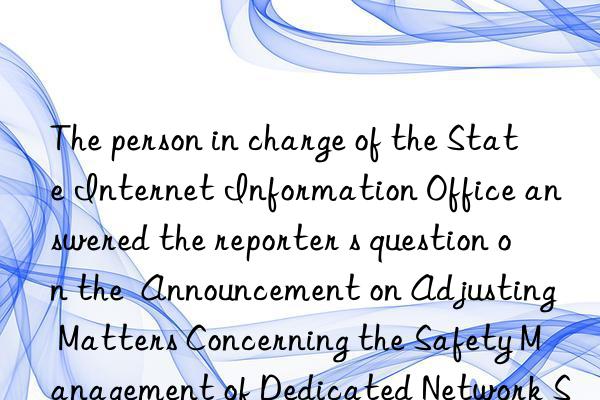 The person in charge of the State Internet Information Office answered the reporter s question on the  Announcement on Adjusting Matters Concerning the Safety Management of Dedicated Network Security Products