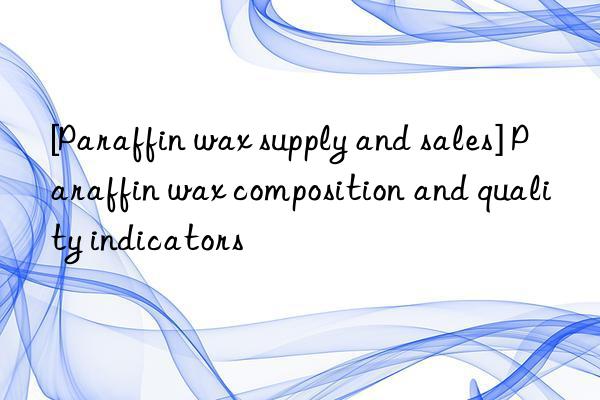 [Paraffin wax supply and sales] Paraffin wax composition and quality indicators