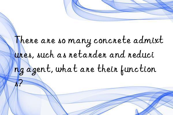 There are so many concrete admixtures, such as retarder and reducing agent, what are their functions?