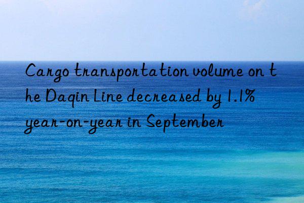 Cargo transportation volume on the Daqin Line decreased by 1.1% year-on-year in September