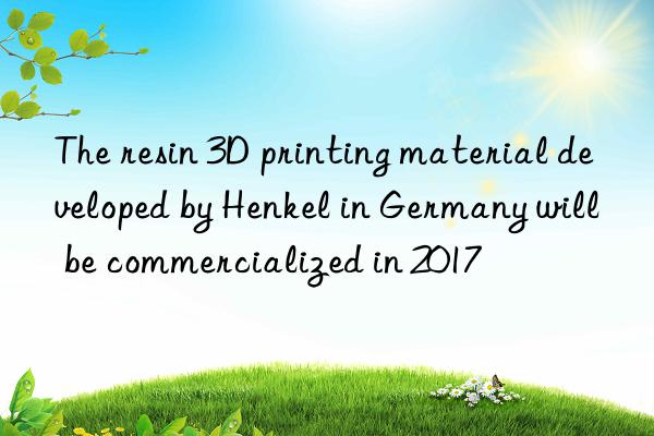 The resin 3D printing material developed by Henkel in Germany will be commercialized in 2017