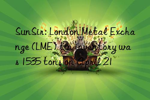 SunSir: London Metal Exchange (LME) tin inventory was 1535 tons on April 21