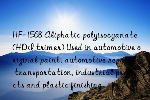 HF-1568 Aliphatic polyisocyanate (HDI trimer) Used in automotive original paint, automotive repair, transportation, industrial products and plastic finishing