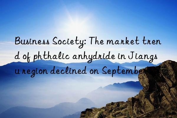 Business Society: The market trend of phthalic anhydride in Jiangsu region declined on September 26