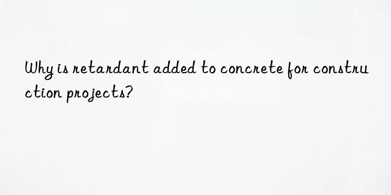 Why is retardant added to concrete for construction projects?