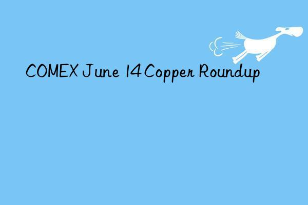 COMEX June 14 Copper Roundup