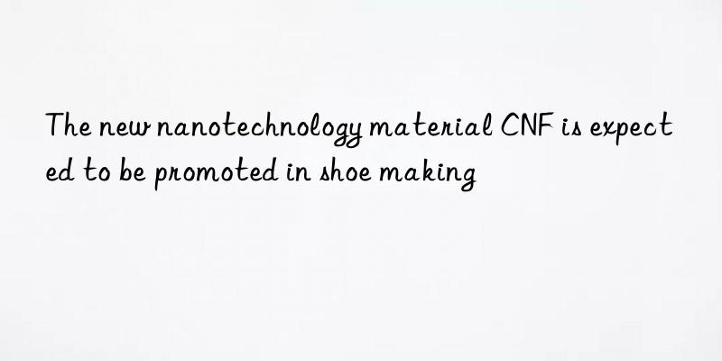 The new nanotechnology material CNF is expected to be promoted in shoe making