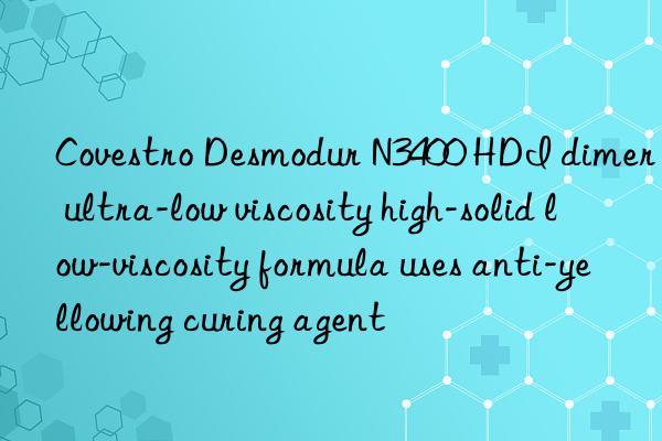 Covestro Desmodur N3400 HDI dimer ultra-low viscosity high-solid low-viscosity formula uses anti-yellowing curing agent