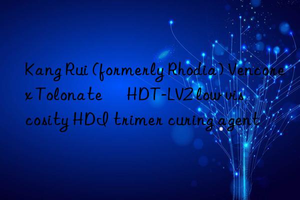 Kang Rui (formerly Rhodia) Vencorex Tolonate™ HDT-LV2 low viscosity HDI trimer curing agent