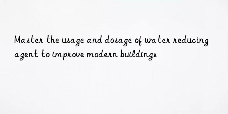 Master the usage and dosage of water reducing agent to improve modern buildings