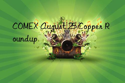 COMEX August 25 Copper Roundup