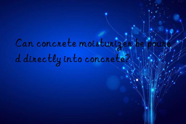 Can concrete moisturizer be poured directly into concrete?