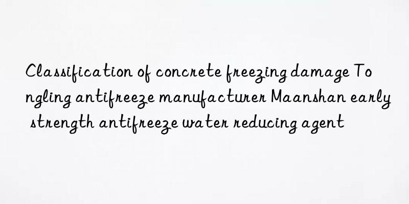 Classification of concrete freezing damage Tongling antifreeze manufacturer Maanshan early strength antifreeze water reducing agent