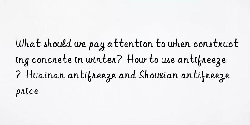 What should we pay attention to when constructing concrete in winter?  How to use antifreeze?  Huainan antifreeze and Shouxian antifreeze price