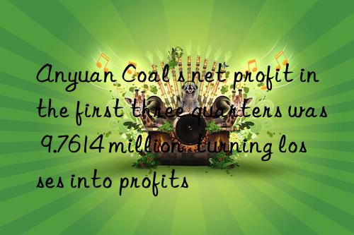 Anyuan Coal s net profit in the first three quarters was 9.7614 million  turning losses into profits