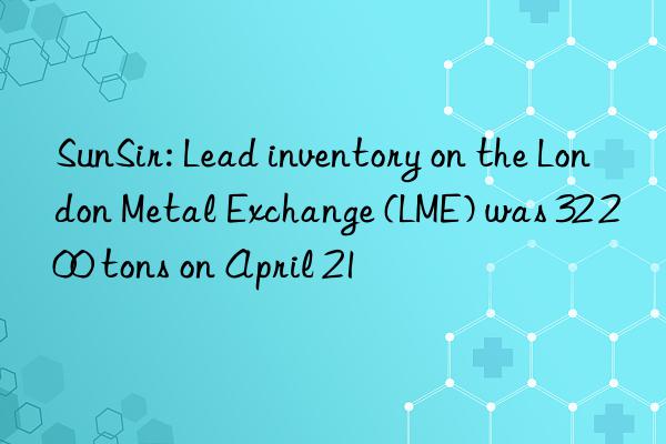 SunSir: Lead inventory on the London Metal Exchange (LME) was 32 200 tons on April 21