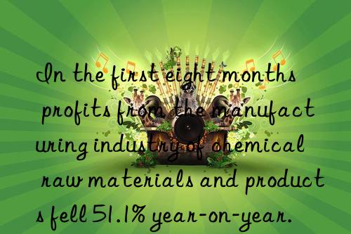 In the first eight months  profits from the manufacturing industry of chemical raw materials and products fell 51.1% year-on-year.