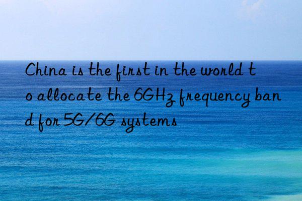 China is the first in the world to allocate the 6GHz frequency band for 5G/6G systems