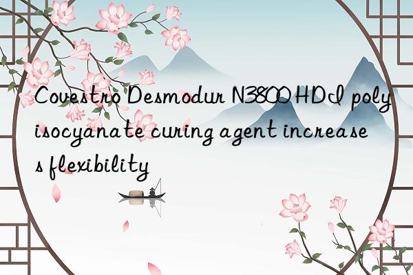 Covestro Desmodur N3800 HDI polyisocyanate curing agent increases flexibility