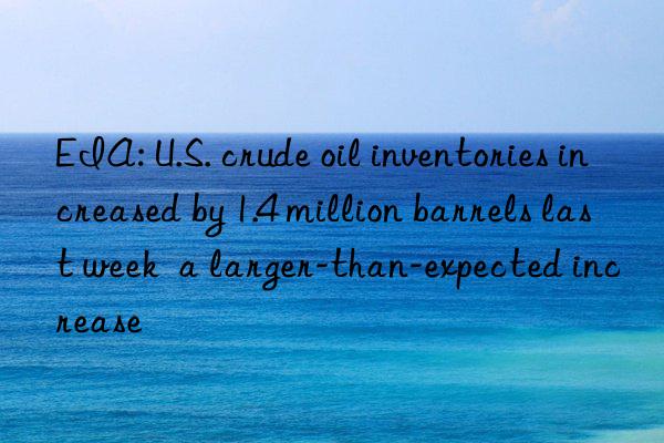 EIA: U.S. crude oil inventories increased by 1.4 million barrels last week  a larger-than-expected increase